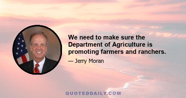 We need to make sure the Department of Agriculture is promoting farmers and ranchers.