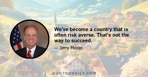 We've become a country that is often risk averse. That's not the way to succeed.