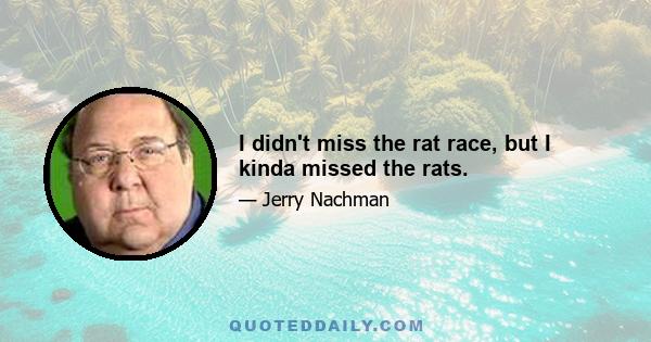 I didn't miss the rat race, but I kinda missed the rats.