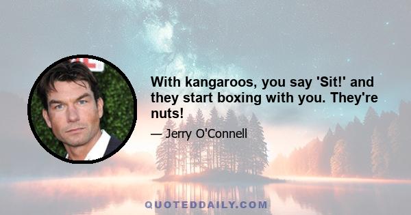 With kangaroos, you say 'Sit!' and they start boxing with you. They're nuts!