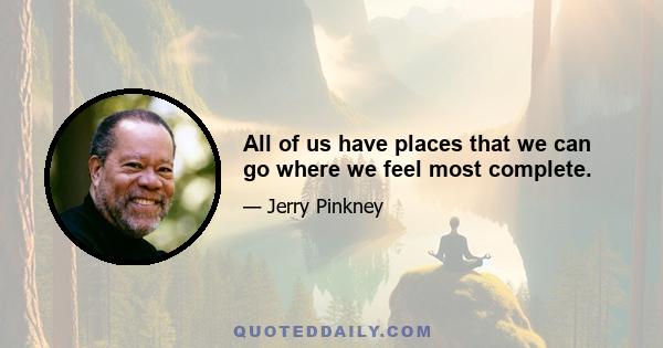 All of us have places that we can go where we feel most complete.