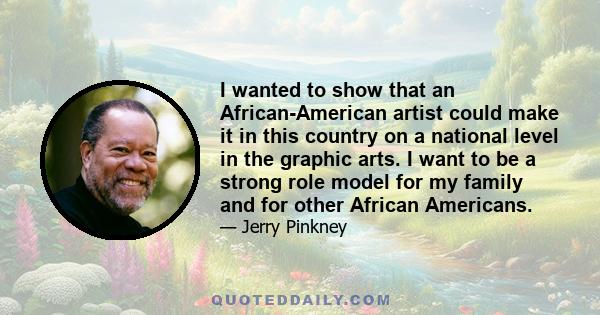 I wanted to show that an African-American artist could make it in this country on a national level in the graphic arts. I want to be a strong role model for my family and for other African Americans.