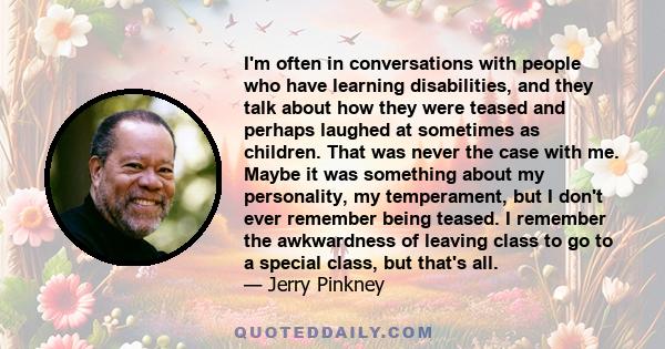 I'm often in conversations with people who have learning disabilities, and they talk about how they were teased and perhaps laughed at sometimes as children. That was never the case with me. Maybe it was something about 