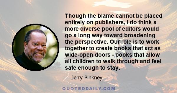 Though the blame cannot be placed entirely on publishers, I do think a more diverse pool of editors would go a long way toward broadening the perspective. Our role is to work together to create books that act as