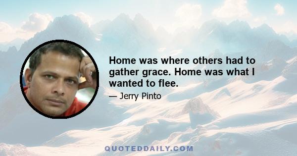 Home was where others had to gather grace. Home was what I wanted to flee.