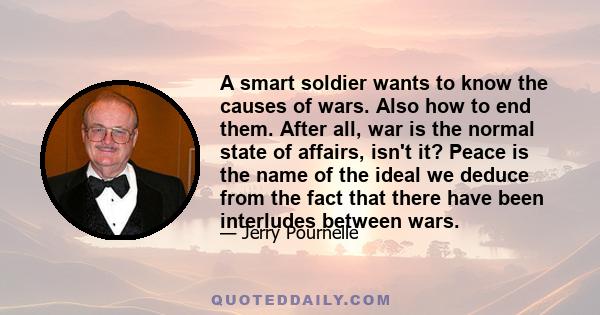 A smart soldier wants to know the causes of wars. Also how to end them. After all, war is the normal state of affairs, isn't it? Peace is the name of the ideal we deduce from the fact that there have been interludes