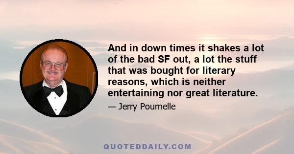 And in down times it shakes a lot of the bad SF out, a lot the stuff that was bought for literary reasons, which is neither entertaining nor great literature.