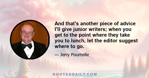 And that's another piece of advice I'll give junior writers; when you get to the point where they take you to lunch, let the editor suggest where to go.