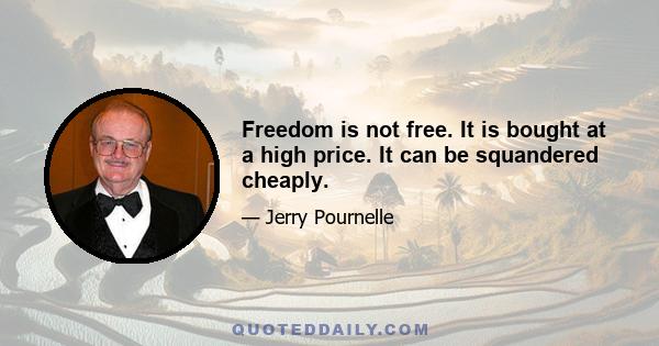 Freedom is not free. It is bought at a high price. It can be squandered cheaply.