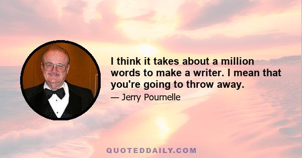 I think it takes about a million words to make a writer. I mean that you're going to throw away.