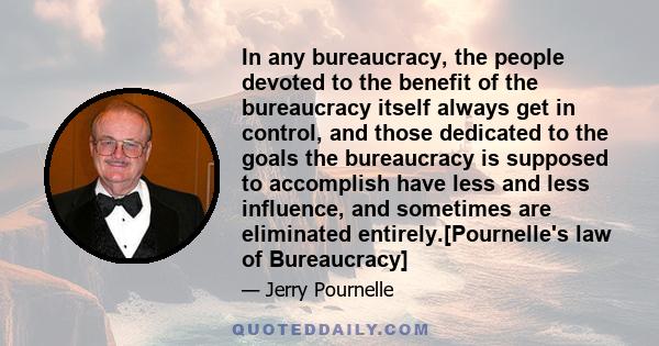 In any bureaucracy, the people devoted to the benefit of the bureaucracy itself always get in control, and those dedicated to the goals the bureaucracy is supposed to accomplish have less and less influence, and