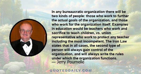 In any bureaucratic organization there will be two kinds of people: those who work to further the actual goals of the organization, and those who work for the organization itself. Examples in education would be teachers 