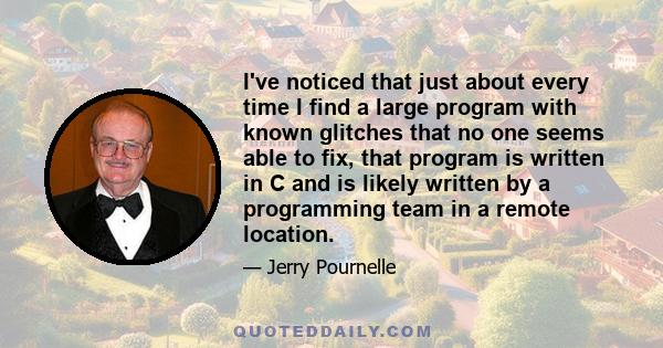 I've noticed that just about every time I find a large program with known glitches that no one seems able to fix, that program is written in C and is likely written by a programming team in a remote location.