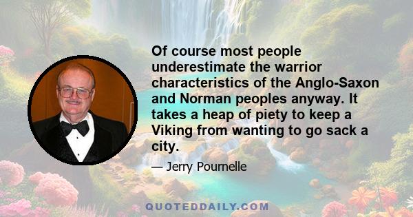 Of course most people underestimate the warrior characteristics of the Anglo-Saxon and Norman peoples anyway. It takes a heap of piety to keep a Viking from wanting to go sack a city.