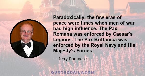 Paradoxically, the few eras of peace were times when men of war had high influence. The Pax Romana was enforced by Caesar's Legions. The Pax Brittanica was enforced by the Royal Navy and His Majesty's Forces.