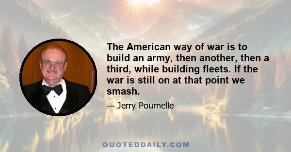 The American way of war is to build an army, then another, then a third, while building fleets. If the war is still on at that point we smash.