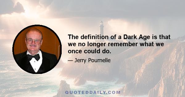 The definition of a Dark Age is that we no longer remember what we once could do.