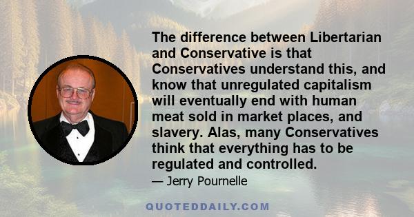 The difference between Libertarian and Conservative is that Conservatives understand this, and know that unregulated capitalism will eventually end with human meat sold in market places, and slavery. Alas, many