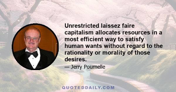 Unrestricted laissez faire capitalism allocates resources in a most efficient way to satisfy human wants without regard to the rationality or morality of those desires.