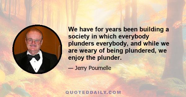 We have for years been building a society in which everybody plunders everybody, and while we are weary of being plundered, we enjoy the plunder.