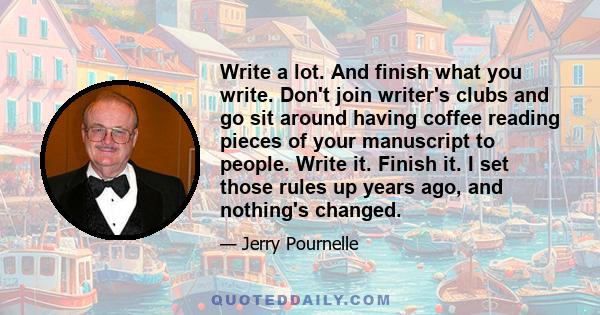 Write a lot. And finish what you write. Don't join writer's clubs and go sit around having coffee reading pieces of your manuscript to people. Write it. Finish it. I set those rules up years ago, and nothing's changed.