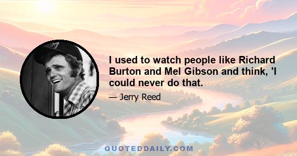 I used to watch people like Richard Burton and Mel Gibson and think, 'I could never do that.