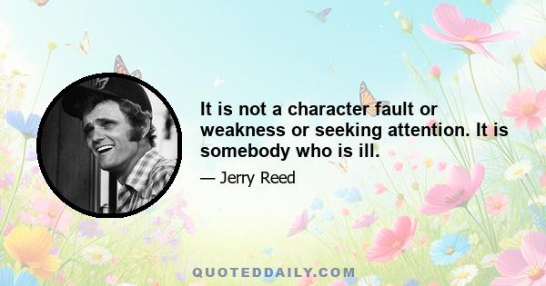 It is not a character fault or weakness or seeking attention. It is somebody who is ill.