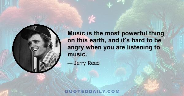 Music is the most powerful thing on this earth, and it's hard to be angry when you are listening to music.