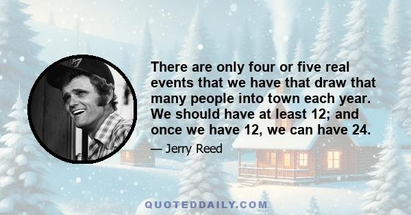 There are only four or five real events that we have that draw that many people into town each year. We should have at least 12; and once we have 12, we can have 24.