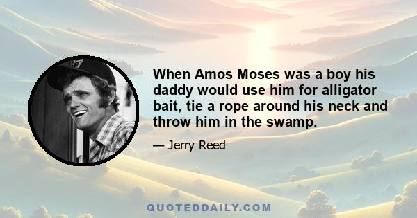 When Amos Moses was a boy his daddy would use him for alligator bait, tie a rope around his neck and throw him in the swamp.