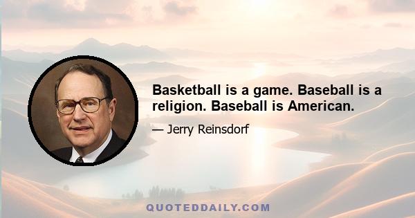 Basketball is a game. Baseball is a religion. Baseball is American.