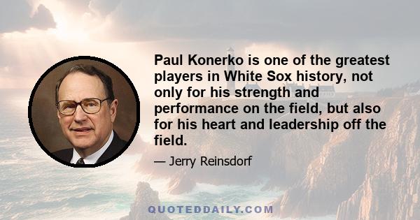 Paul Konerko is one of the greatest players in White Sox history, not only for his strength and performance on the field, but also for his heart and leadership off the field.