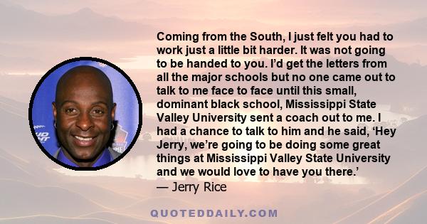 Coming from the South, I just felt you had to work just a little bit harder. It was not going to be handed to you. I’d get the letters from all the major schools but no one came out to talk to me face to face until this 