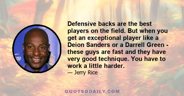 Defensive backs are the best players on the field. But when you get an exceptional player like a Deion Sanders or a Darrell Green - these guys are fast and they have very good technique. You have to work a little harder.