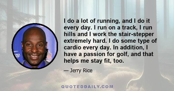 I do a lot of running, and I do it every day. I run on a track, I run hills and I work the stair-stepper extremely hard. I do some type of cardio every day. In addition, I have a passion for golf, and that helps me stay 