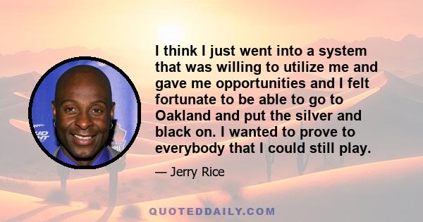 I think I just went into a system that was willing to utilize me and gave me opportunities and I felt fortunate to be able to go to Oakland and put the silver and black on. I wanted to prove to everybody that I could