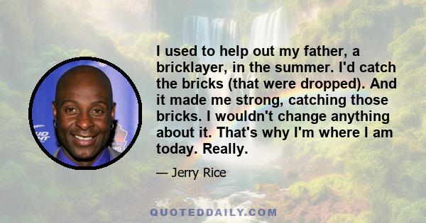 I used to help out my father, a bricklayer, in the summer. I'd catch the bricks (that were dropped). And it made me strong, catching those bricks. I wouldn't change anything about it. That's why I'm where I am today.