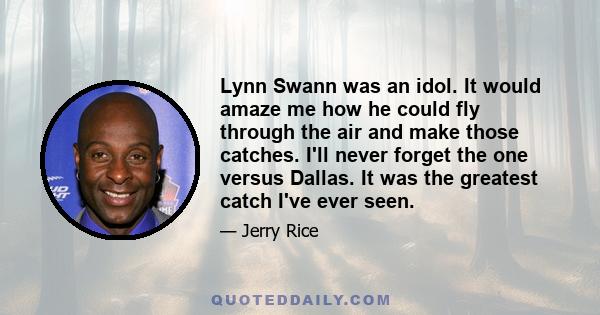 Lynn Swann was an idol. It would amaze me how he could fly through the air and make those catches. I'll never forget the one versus Dallas. It was the greatest catch I've ever seen.