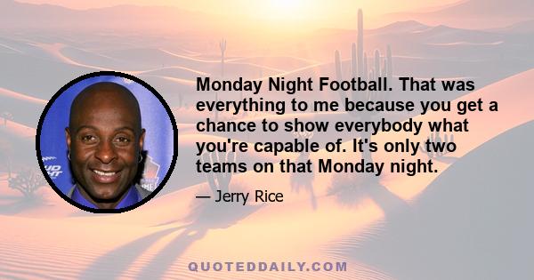 Monday Night Football. That was everything to me because you get a chance to show everybody what you're capable of. It's only two teams on that Monday night.