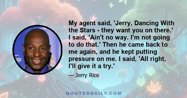 My agent said, 'Jerry, Dancing With the Stars - they want you on there.' I said, 'Ain't no way. I'm not going to do that.' Then he came back to me again, and he kept putting pressure on me. I said, 'All right, I'll give 