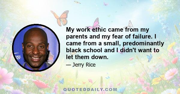 My work ethic came from my parents and my fear of failure. I came from a small, predominantly black school and I didn't want to let them down.