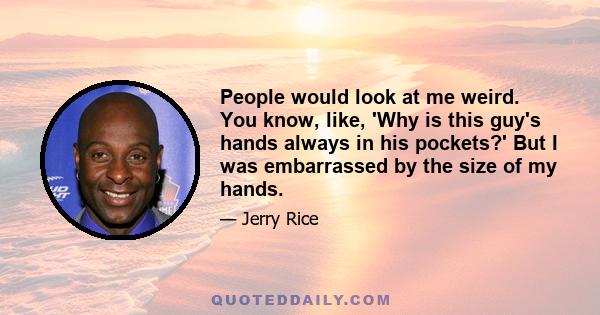 People would look at me weird. You know, like, 'Why is this guy's hands always in his pockets?' But I was embarrassed by the size of my hands.