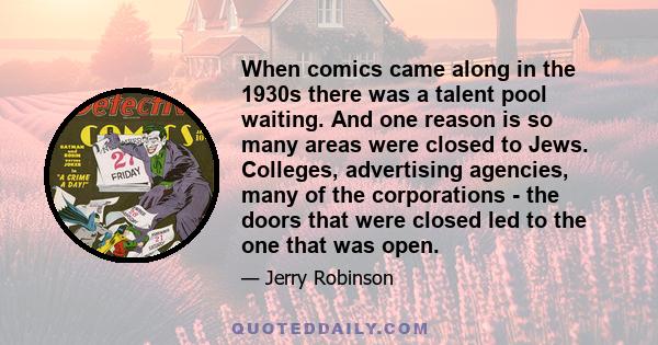 When comics came along in the 1930s there was a talent pool waiting. And one reason is so many areas were closed to Jews. Colleges, advertising agencies, many of the corporations - the doors that were closed led to the