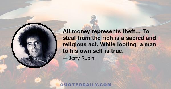 All money represents theft… To steal from the rich is a sacred and religious act. While looting, a man to his own self is true.