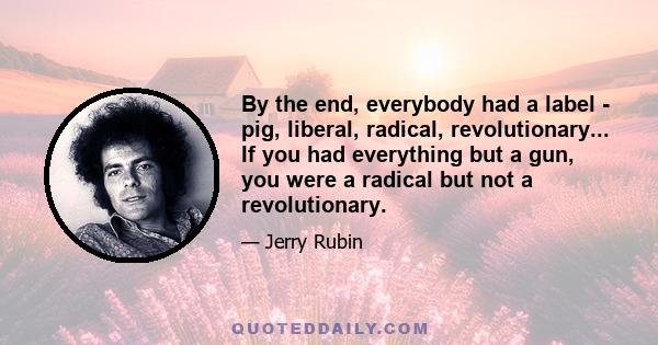 By the end, everybody had a label - pig, liberal, radical, revolutionary... If you had everything but a gun, you were a radical but not a revolutionary.