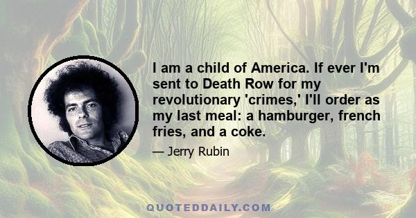 I am a child of America. If ever I'm sent to Death Row for my revolutionary 'crimes,' I'll order as my last meal: a hamburger, french fries, and a coke.