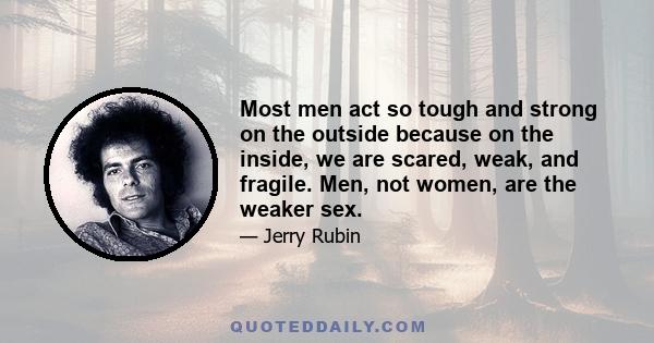 Most men act so tough and strong on the outside because on the inside, we are scared, weak, and fragile. Men, not women, are the weaker sex.