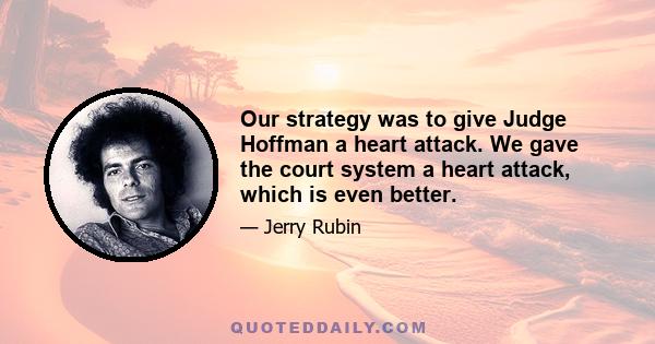 Our strategy was to give Judge Hoffman a heart attack. We gave the court system a heart attack, which is even better.