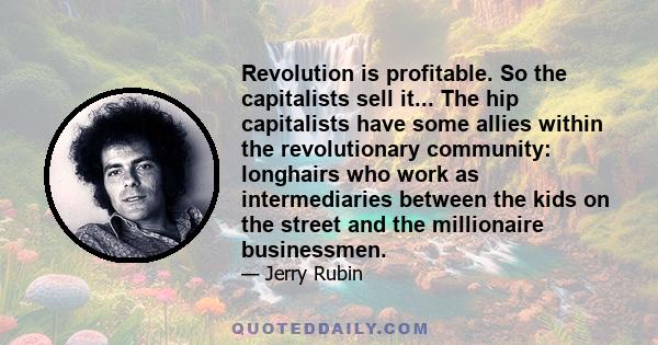 Revolution is profitable. So the capitalists sell it... The hip capitalists have some allies within the revolutionary community: longhairs who work as intermediaries between the kids on the street and the millionaire