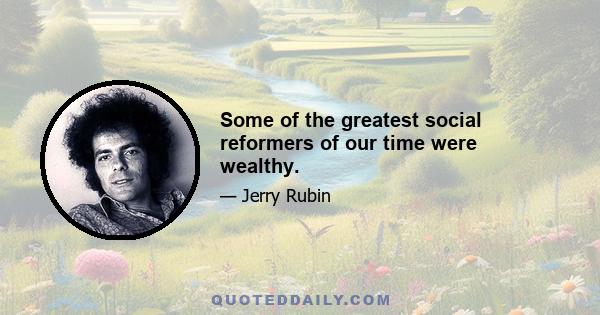 Some of the greatest social reformers of our time were wealthy.